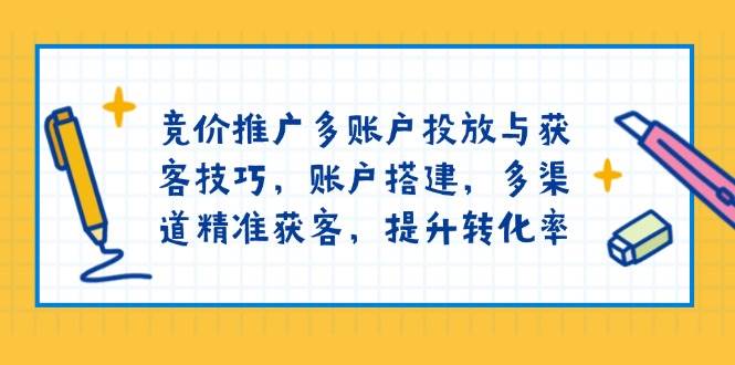 （13979期）竞价推广多账户投放与获客技巧，账户搭建，多渠道精准获客，提升转化率-千寻创业网