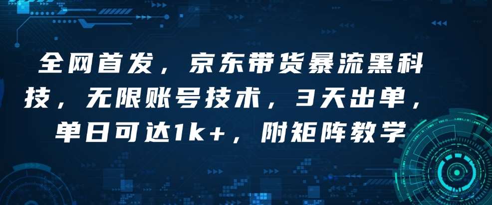 全网首发，京东带货暴流黑科技，无限账号技术，3天出单，单日可达1k+，附矩阵教学【揭秘】-千寻创业网