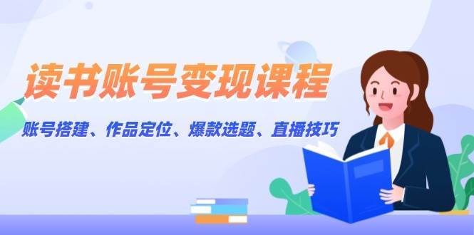 读书账号变现课程：账号搭建、作品定位、爆款选题、直播技巧-千寻创业网