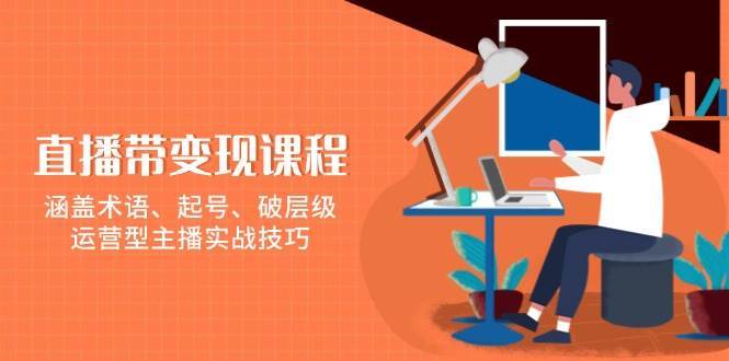 直播带变现课程，涵盖术语、起号、破层级，运营型主播实战技巧-千寻创业网