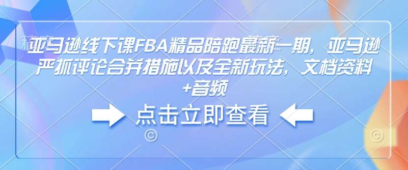 亚马逊线下课FBA精品陪跑最新一期，亚马逊严抓评论合并措施以及全新玩法，文档资料+音频-千寻创业网