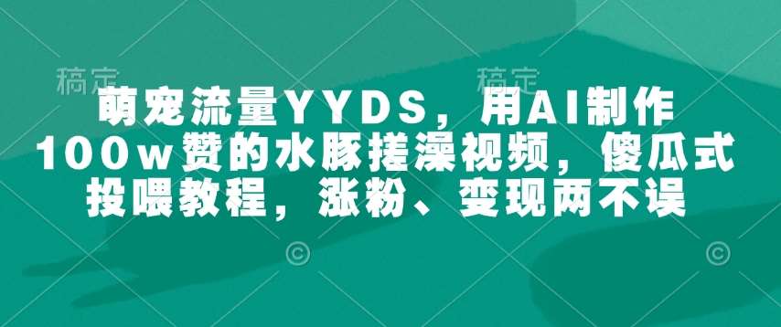 萌宠流量YYDS，用AI制作100w赞的水豚搓澡视频，傻瓜式投喂教程，涨粉、变现两不误-千寻创业网