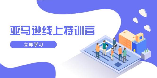 （14034期）亚马逊线上特训营，新品成长与库存规划，提升品牌推广能力，实现业务增长-千寻创业网