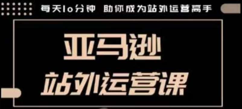 聪明的跨境人都在学的亚马逊站外运营课，每天10分钟，手把手教你成为站外运营高手-千寻创业网