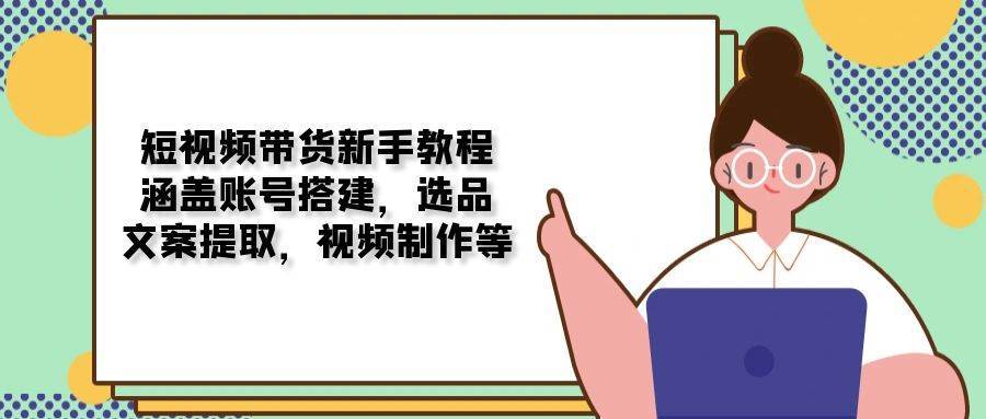 短视频带货新手教程：涵盖账号搭建，选品，文案提取，视频制作等-千寻创业网