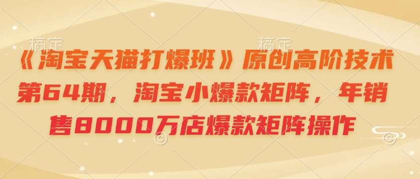 《淘宝天猫打爆班》原创高阶技术第64期，淘宝小爆款矩阵，年销售8000万店爆款矩阵操作-千寻创业网
