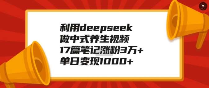 利用deepseek做中式养生视频，17篇笔记涨粉3万+，单日变现1k-千寻创业网