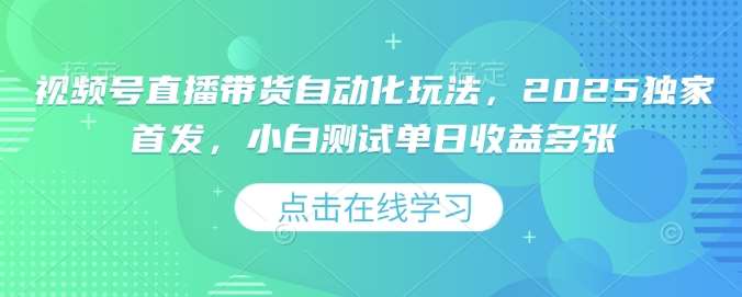 视频号直播带货自动化玩法，2025独家首发，小白测试单日收益多张【揭秘】-千寻创业网