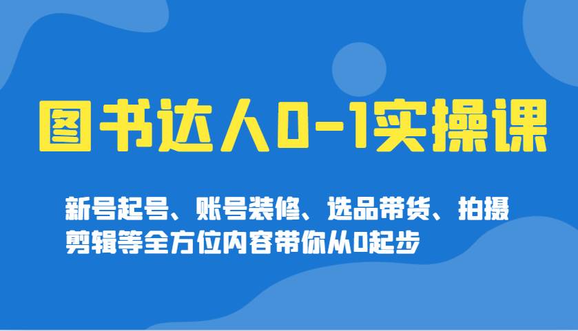 图书达人0-1实操课，新号起号、账号装修、选品带货、拍摄剪辑等全方位内容带你从0起步-千寻创业网