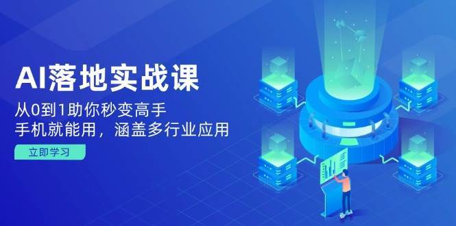AI落地实战课：从0到1助你秒变高手，手机就能用，涵盖多行业应用-千寻创业网