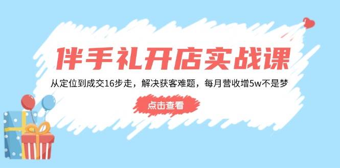 （14151期）伴手礼开店实战课：从定位到成交16步走，解决获客难题，每月营收增5w+-千寻创业网
