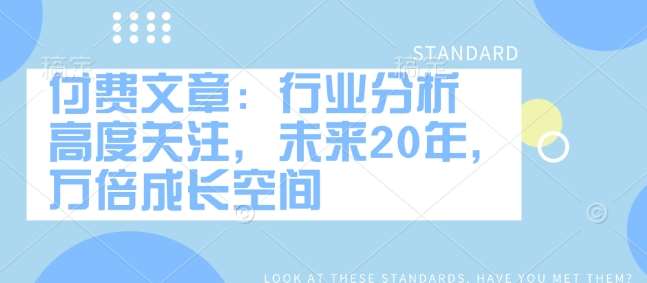 付费文章：行业分析 高度关注，未来20年，万倍成长空间-千寻创业网