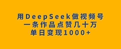 用DeepSeek做视频号，一条作品点赞几十万，单日变现1k-千寻创业网