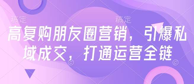 高复购朋友圈营销，引爆私域成交，打通运营全链-千寻创业网