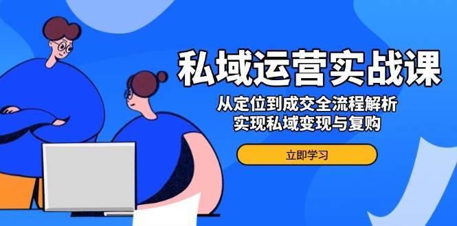 私域运营实战课，从定位到成交全流程解析，实现私域变现与复购-千寻创业网
