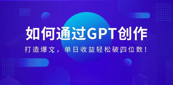 （14228期）如何通过GPT创作，打造爆文，单日收益轻松破四位数！-千寻创业网