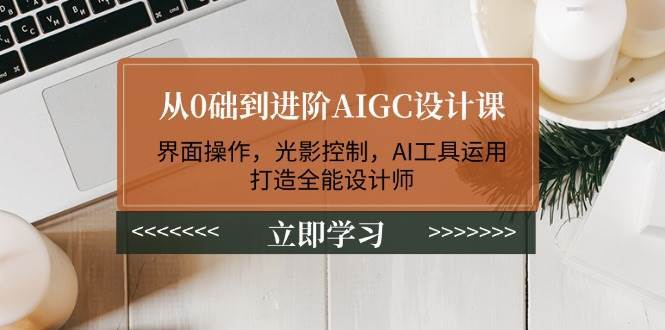 从0础到进阶AIGC设计课：界面操作，光影控制，AI工具运用，打造全能设计师-千寻创业网