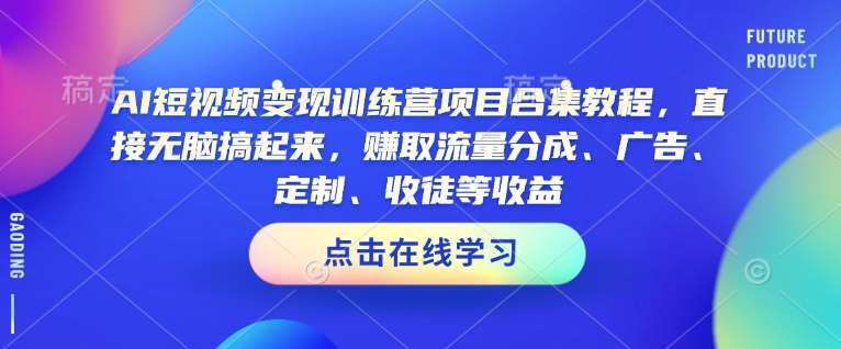AI短视频变现训练营项目合集教程，直接无脑搞起来，赚取流量分成、广告、定制、收徒等收益-千寻创业网