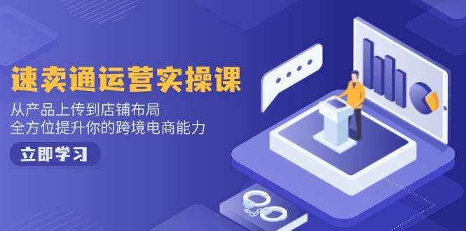 （14154期）速卖通运营实操课，从产品上传到店铺布局，全方位提升你的跨境电商能力-千寻创业网