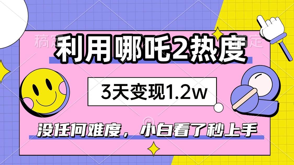 （14178期）如何利用哪吒2爆火，3天赚1.2W，没有任何难度，小白看了秒学会，抓紧时…-千寻创业网