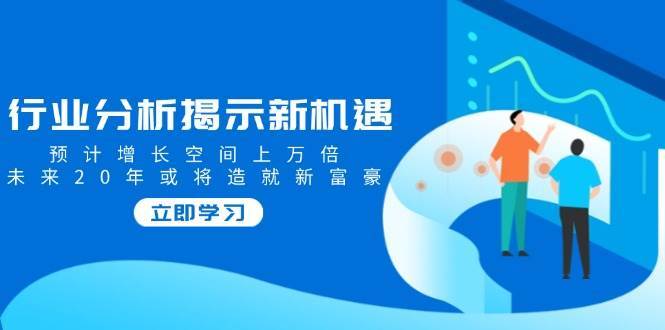 行业分析揭示新机遇，预计增长空间上万倍，未来20年或将造就新富豪-千寻创业网