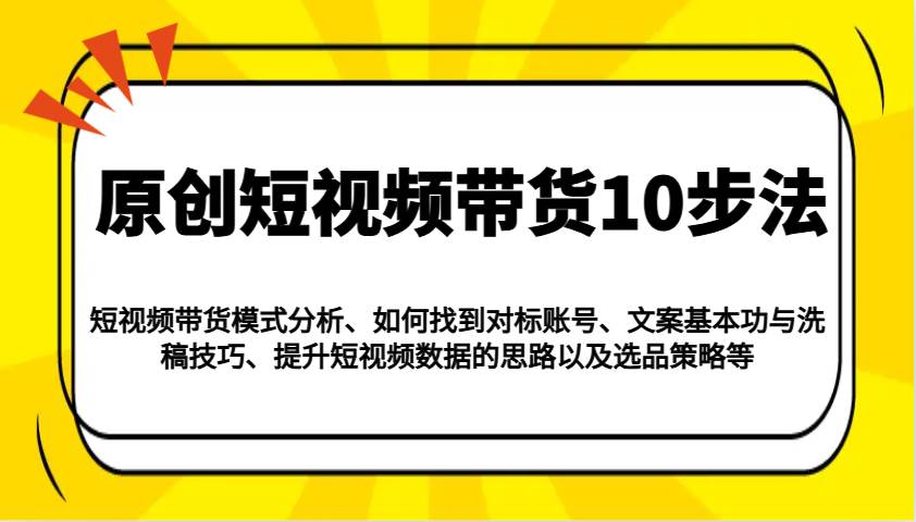 原创短视频带货10步法：模式分析/对标账号/文案与洗稿/提升数据/以及选品策略等-千寻创业网