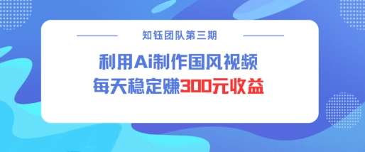 视频号ai国风视频创作者分成计划每天稳定300元收益-千寻创业网