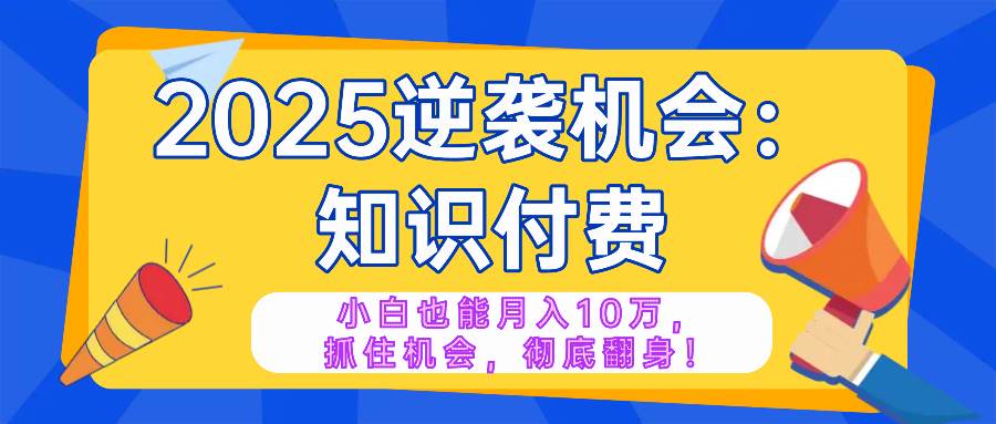 （14166期）2025逆袭项目——知识付费，小白也能月入10万年入百万，抓住机会彻底翻…-千寻创业网