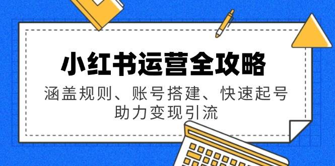 （14196期）小红书运营全攻略：涵盖规则、账号搭建、快速起号，助力变现引流-千寻创业网