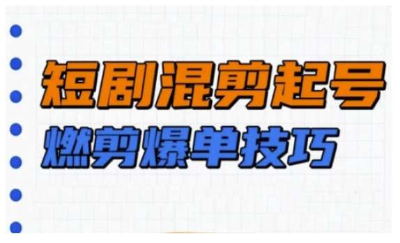 短剧实操教学，短剧混剪起号燃剪爆单技巧-千寻创业网