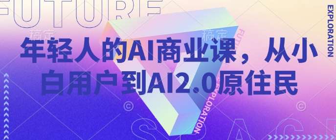 年轻人的AI商业课，从小白用户到AI2.0原住民-千寻创业网