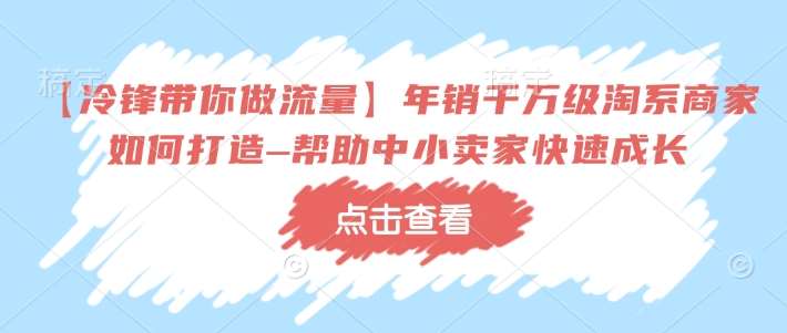 【冷锋带你做流量】年销千万级淘系商家如何打造–帮助中小卖家快速成长-千寻创业网