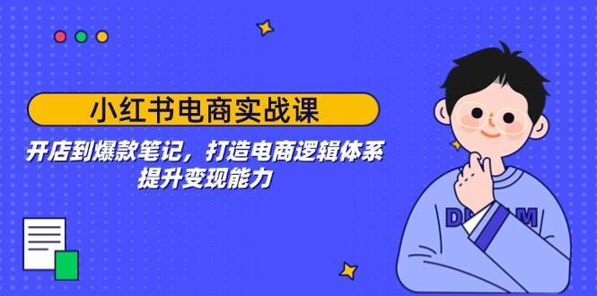 小红书电商实战课：开店到爆款笔记，打造电商逻辑体系，提升变现能力-千寻创业网
