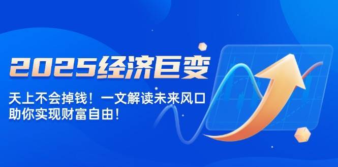 2025经济巨变，天上不会掉钱！一文解读未来风口，助你实现财富自由！-千寻创业网