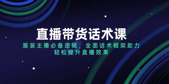 （14231期）直播带货话术课，服装主播必备逻辑，全面话术框架助力，轻松提升直播效果-千寻创业网