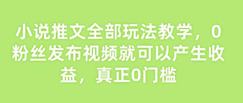 小说推文全部玩法教学，0粉丝发布视频就可以产生收益，真正0门槛-千寻创业网