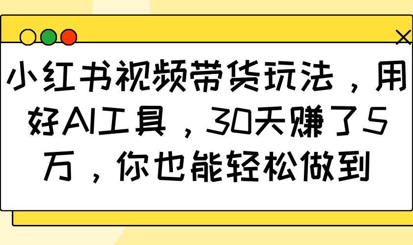 小红书视频带货玩法，用好AI工具，30天赚了5万，你也能轻松做到-千寻创业网