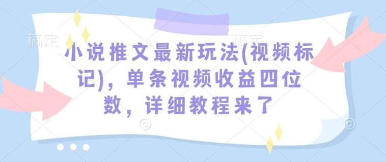 小说推文最新玩法(视频标记)，单条视频收益四位数，详细教程来了-千寻创业网