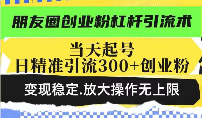 朋友圈创业粉杠杆引流术，当天起号日精准引流300+创业粉，变现稳定，放大操作无上限-千寻创业网