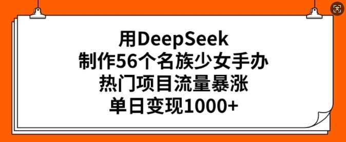 用DeepSeek制作56个名族少女手办，热门项目流量暴涨，单日变现多张-千寻创业网