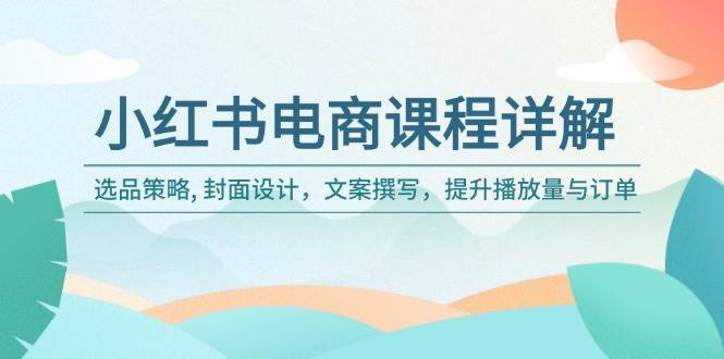 小红书电商课程详解：选品策略, 封面设计，文案撰写，提升播放量与订单-千寻创业网
