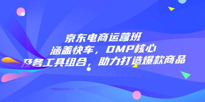 （14131期）京东电商运营班：涵盖快车，DMP核心及各工具组合，助力打造爆款商品-千寻创业网