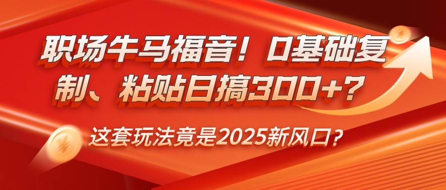 职场牛马福音！0基础复制、粘贴日搞300+？这套玩法竟是2025新风口？-千寻创业网