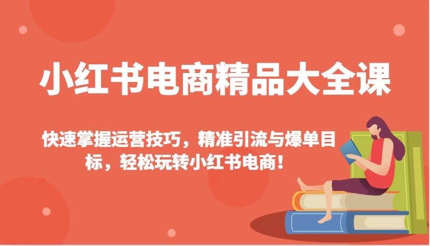 小红书电商精品大全课：快速掌握运营技巧，精准引流与爆单目标，轻松玩转小红书电商！-千寻创业网