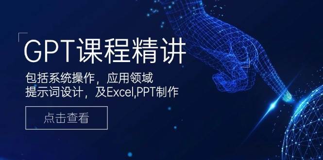 GPT课程精讲，包括系统操作，应用领域，提示词设计，及Excel，PPT制作-千寻创业网