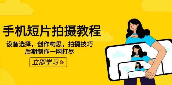 手机短片拍摄教程：设备选择，创作构思，拍摄技巧，后期制作一网打尽-千寻创业网