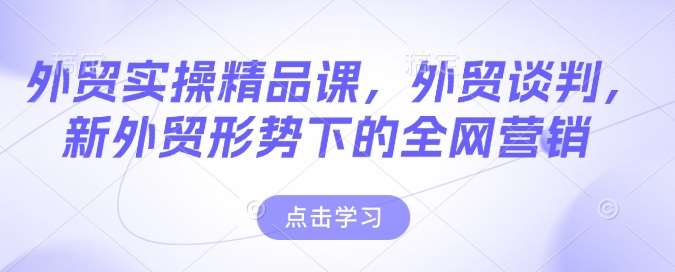 外贸实操精品课，外贸谈判，新外贸形势下的全网营销-千寻创业网