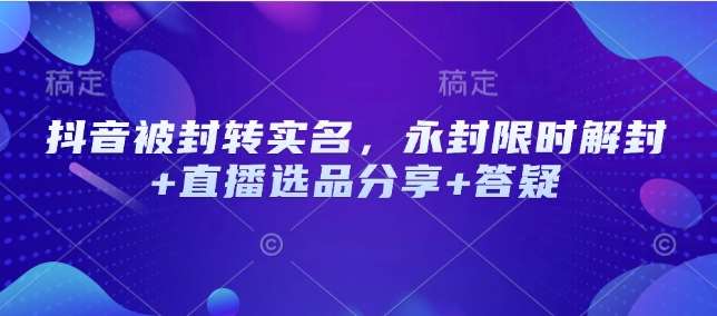 抖音被封转实名，永封限时解封+直播选品分享+答疑-千寻创业网