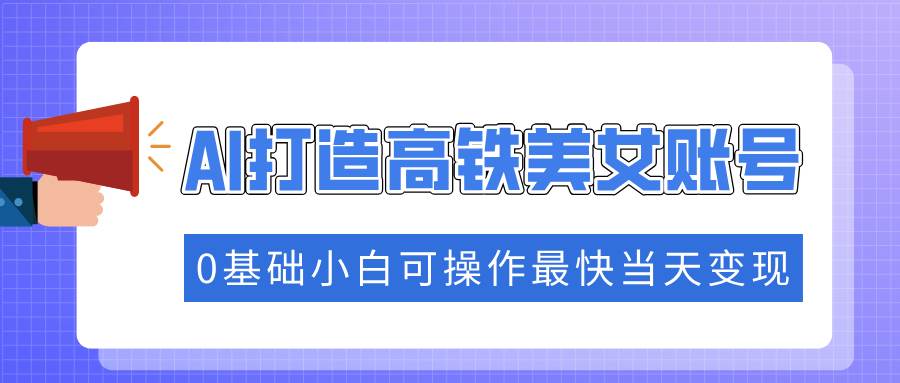 （14149期）抓住流量密码快速涨粉，AI打造高铁美女账号，0基础小白可操作最快当天变现-千寻创业网