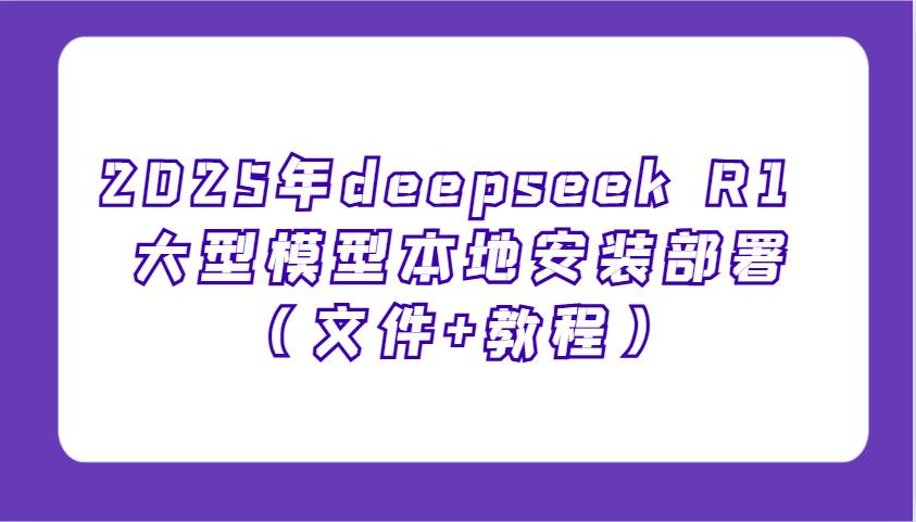 2025年deepseek R1 大型模型本地安装部署（文件+教程），新手也能快速上手！-千寻创业网